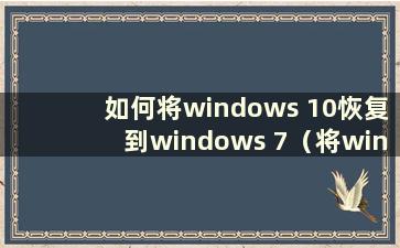 如何将windows 10恢复到windows 7（将win 10系统恢复到win 7）